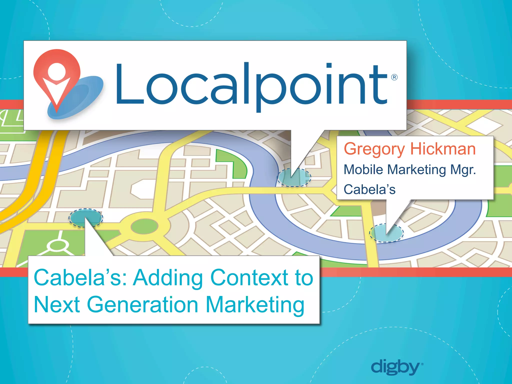 Localpoint®
© 2013 Digby. CONFIDENTIAL	
  
Cabela’s: Adding Context to
Next Generation Marketing
Gregory Hickman
Mobile Marketing Mgr.
Cabela’s
 