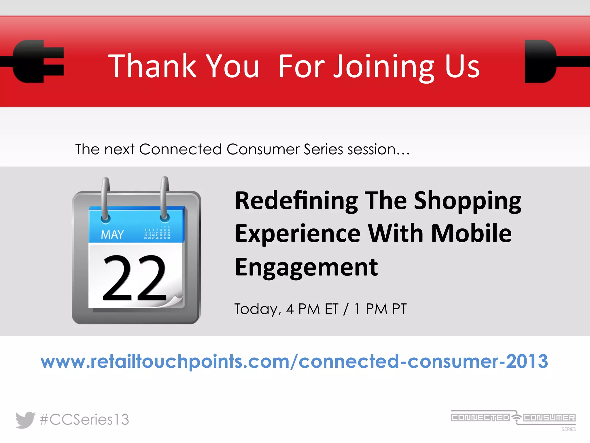 #CCSeries13
Redeﬁning	
  The	
  Shopping	
  
Experience	
  With	
  Mobile	
  
Engagement
Today, 4 PM ET / 1 PM PT
Thank	
  You	
  	
  For	
  Joining	
  Us	
  
www.retailtouchpoints.com/connected-consumer-2013
The next Connected Consumer Series session…
 