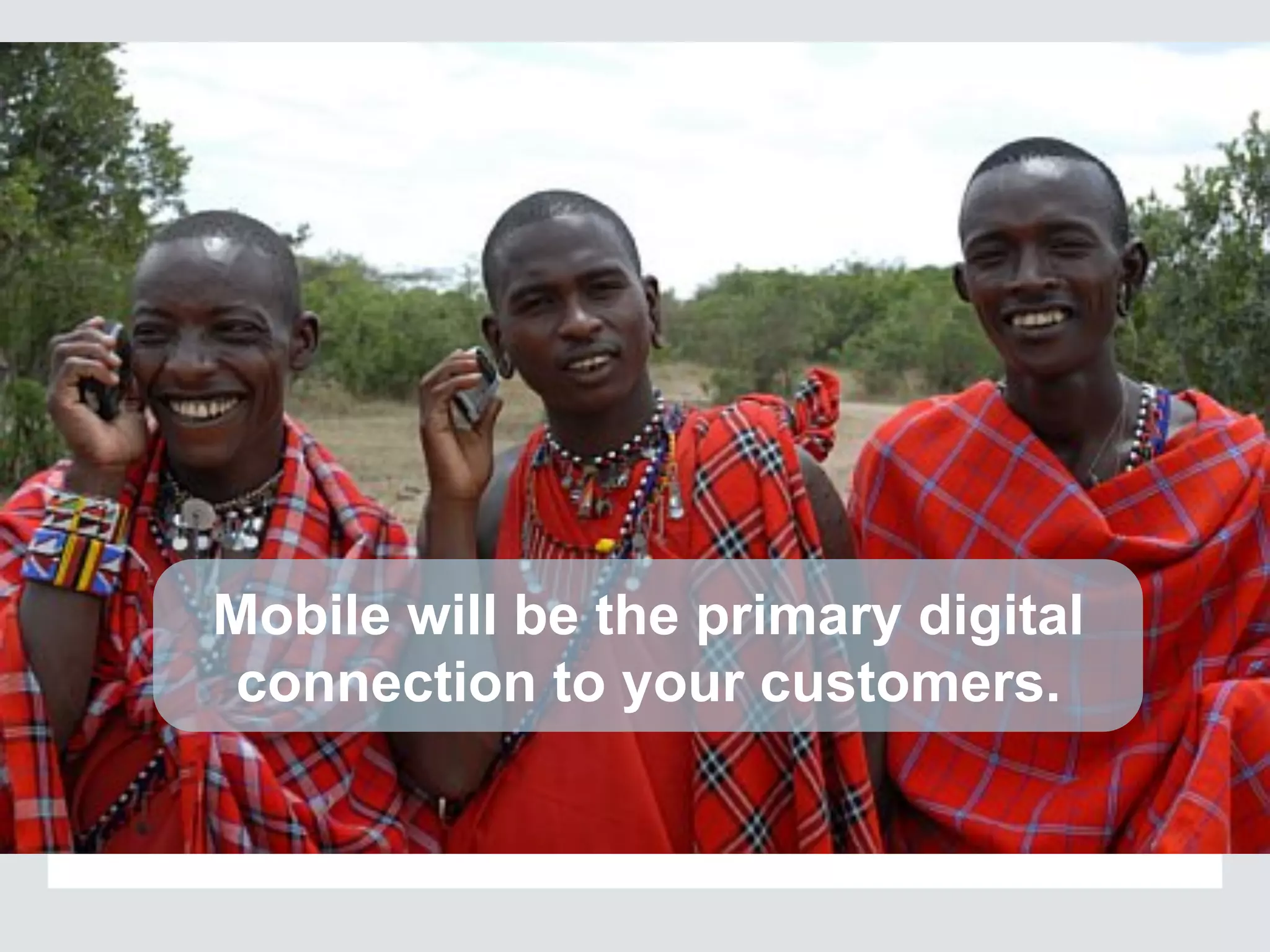 Mobile will be the primary digital
connection to your customers.
 