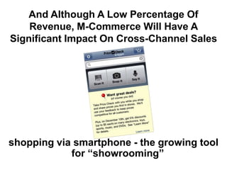 And Although A Low Percentage Of
Revenue, M-Commerce Will Have A
Significant Impact On Cross-Channel Sales
shopping via smartphone - the growing tool
for “showrooming”
 