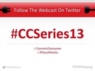 #CCSeries13
Follow The Webcast On Twitter
#CCSeries13
@ConnectConsumer
@RTouchPoints
 