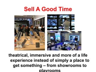 Sell A Good Time
theatrical, immersive and more of a life
experience instead of simply a place to
get something – from showrooms to
playrooms
 