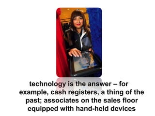 technology is the answer – for
example, cash registers, a thing of the
past; associates on the sales floor
equipped with hand-held devices
 