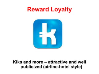 Reward Loyalty
Kiks and more – attractive and well
publicized (airline-hotel style)
 