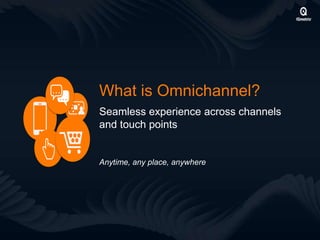 Anytime, any place, anywhere
What is Omnichannel?
Seamless experience across channels
and touch points
 