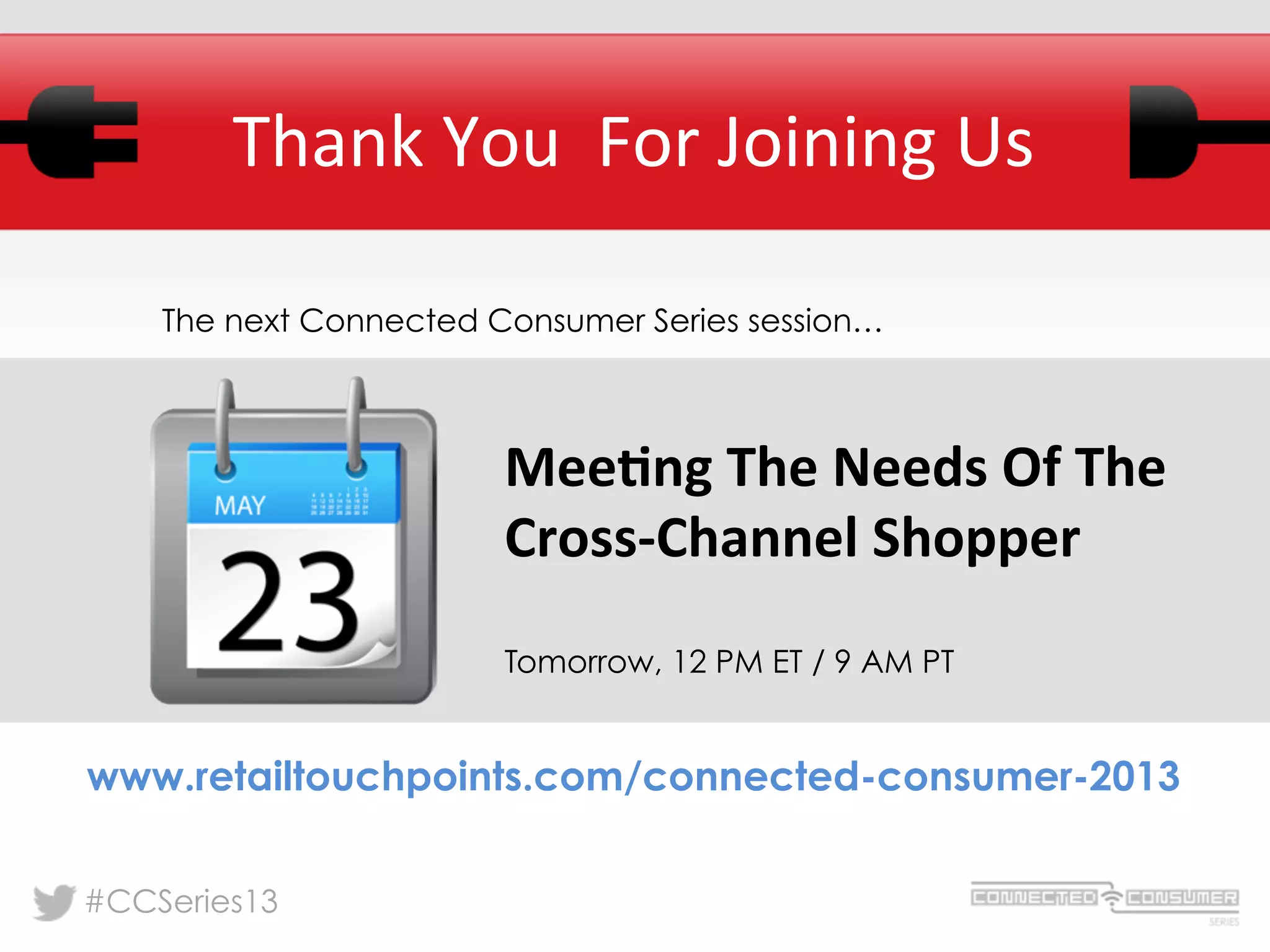 #CCSeries13
Mee=ng	
  The	
  Needs	
  Of	
  The	
  
Cross-­‐Channel	
  Shopper	
  
	
  
Tomorrow, 12 PM ET / 9 AM PT
Thank	
  You	
  	
  For	
  Joining	
  Us	
  
www.retailtouchpoints.com/connected-consumer-2013
The next Connected Consumer Series session…
 