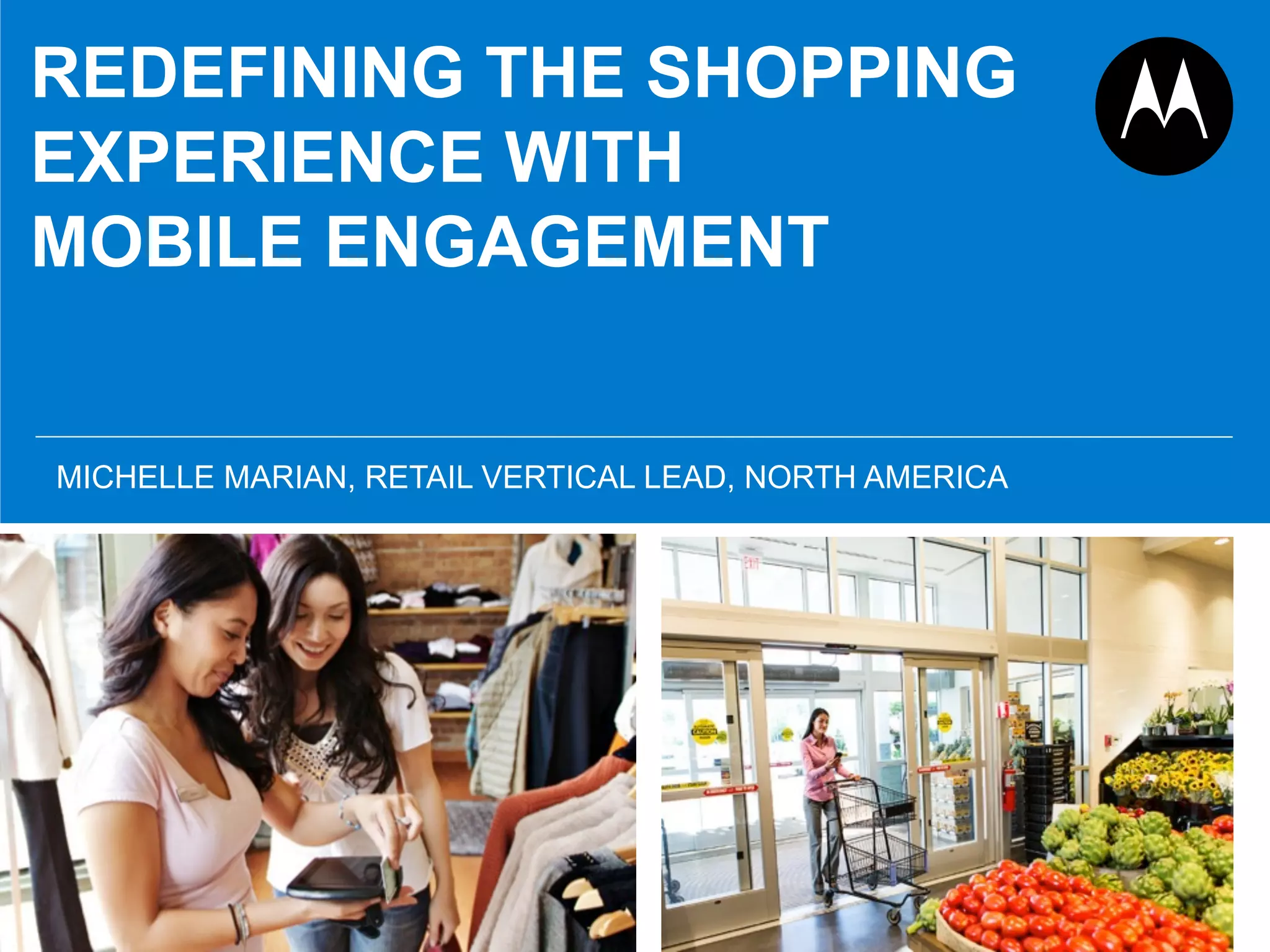 REDEFINING THE SHOPPING
EXPERIENCE WITH
MOBILE ENGAGEMENT
MICHELLE MARIAN, RETAIL VERTICAL LEAD, NORTH AMERICA
 