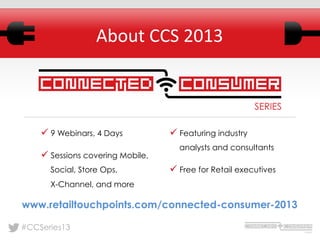 #CCSeries13
About	
  CCS	
  2013	
  
ü 9 Webinars, 4 Days
ü Sessions covering Mobile,
Social, Store Ops,
X-Channel, and more
ü Featuring industry
analysts and consultants
ü Free for Retail executives
www.retailtouchpoints.com/connected-consumer-2013
 