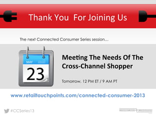 #CCSeries13
Mee=ng	
  The	
  Needs	
  Of	
  The	
  
Cross-­‐Channel	
  Shopper	
  
	
  
Tomorrow, 12 PM ET / 9 AM PT
Thank	
  You	
  	
  For	
  Joining	
  Us	
  
www.retailtouchpoints.com/connected-consumer-2013
The next Connected Consumer Series session…
 