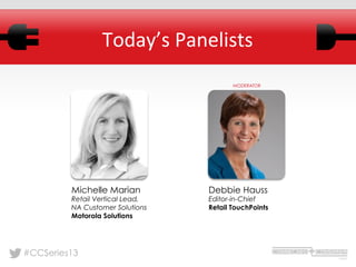 #CCSeries13
Today’s	
  Panelists	
  
Michelle Marian
Retail Vertical Lead,
NA Customer Solutions
Motorola Solutions
MODERATOR
Debbie Hauss
Editor-in-Chief
Retail TouchPoints
 