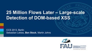 25 Million Flows Later – Large-scale
Detection of DOM-based XSS
CCS 2013, Berlin
Sebastian Lekies, Ben Stock, Martin Johns
 