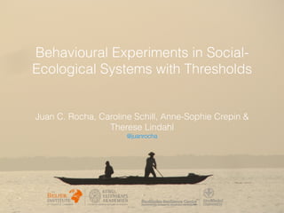 Behavioural Experiments in Social-
Ecological Systems with Thresholds
Juan C. Rocha, Caroline Schill, Anne-Sophie Crepin &
Therese Lindahl
@juanrocha
 