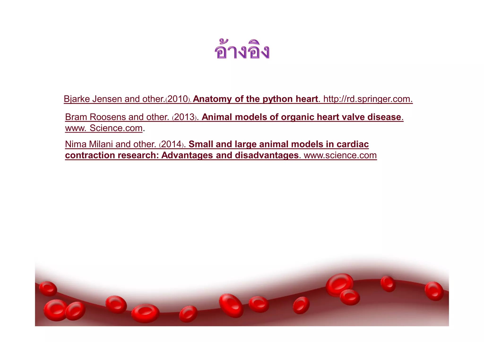 Bjarke Jensen and other.(2010). Anatomy of the python heart. http://rd.springer.com.
Bram Roosens and other. (2013). Animal models of organic heart valve disease.
www. Science.com.
Nima Milani and other. (2014). Small and large animal models in cardiac
contraction research: Advantages and disadvantages. www.science.com

 