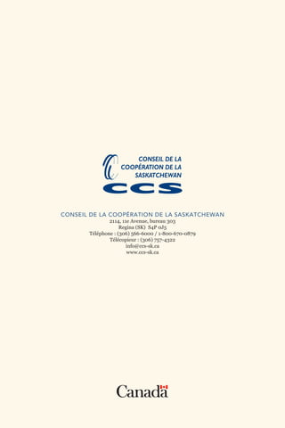 CONSEIL DE LA COOPÉRATION DE LA SASKATCHEWAN
2114, 11e Avenue, bureau 303
Regina (SK) S4P 0J5
Téléphone : (306) 566-6000 / 1-800-670-0879
Télécopieur : (306) 757-4322
info@ccs-sk.ca
www.ccs-sk.ca
 