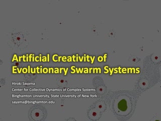 Artificial Creativity of
Evolutionary Swarm Systems
Hiroki Sayama
Center for Collective Dynamics of Complex Systems
Binghamton University, State University of New York
sayama@binghamton.edu
 