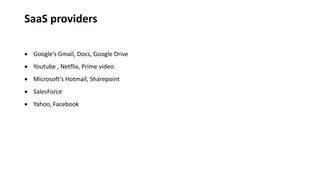 SaaS providers
 Google’s Gmail, Docs, Google Drive
 Youtube , Netflix, Prime video
 Microsoft’s Hotmail, Sharepoint
 SalesForce
 Yahoo, Facebook
 