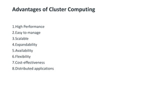 Advantages of Cluster Computing
1.High Performance
2.Easy to manage
3.Scalable
4.Expandability
5.Availability
6.Flexibility
7.Cost-effectiveness
8.Distributed applications
 