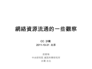 網絡資源流通的一些觀察
CC 沙龍
2011-10-31 北京
莊庭瑞
中央研究院 資訊科學研究所
台灣 台北
 