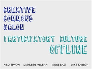 creative
commons
salon
participatory culture
                               offline
NINA SIMON   KATHLEEN McLEAN   ANNE BAST   JAKE BARTON
 