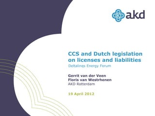 CCS and Dutch legislation
on licenses and liabilities
Deltalinqs Energy Forum

Gerrit van der Veen
Floris van Westrhenen
AKD Rotterdam

19 April 2012
 