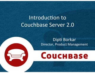 Introduc+on	
  to	
  	
  
Couchbase	
  Server	
  2.0	
  

                   Dip+	
  Borkar 	
  	
  
          Director,	
  Product	
  Management	
  




                                                   1	
  
 