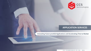 APPLICATION SERVICES
Innovating Future-proofed Applications and Accelerating Time to Market
C C S T E C H N O L O G I E S ( P ) L T D . 2 0 2 1
 