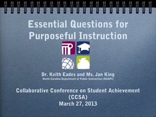 Essential Questions for
    Purposeful Instruction


         Dr. Keith Eades and Ms. Jan King
          North Carolina Department of Public Instruction (NCDPI)



Collaborative Conference on Student Achievement
                     (CCSA)
                 March 27, 2013
 