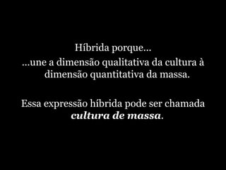 Híbrida porque... ...une a dimensão qualitativa da cultura à dimensão quantitativa da massa. Essa expressão híbrida pode ser chamada  cultura de massa . 