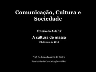 Comunicação, Cultura e Sociedade Prof. Dr. Fábio Fonseca de Castro Faculdade de Comunicação - UFPA Roteiro da Aula 17 A cultura de massa 23 de maio de 2011 