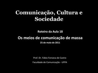 Comunicação, Cultura e Sociedade Prof. Dr. Fábio Fonseca de Castro Faculdade de Comunicação - UFPA Roteiro da Aula 18 Os meios de comunicação de massa 25 de maio de 2011 