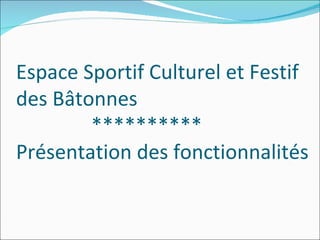 Espace Sportif Culturel et Festif  des Bâtonnes   ********** Présentation des fonctionnalités 