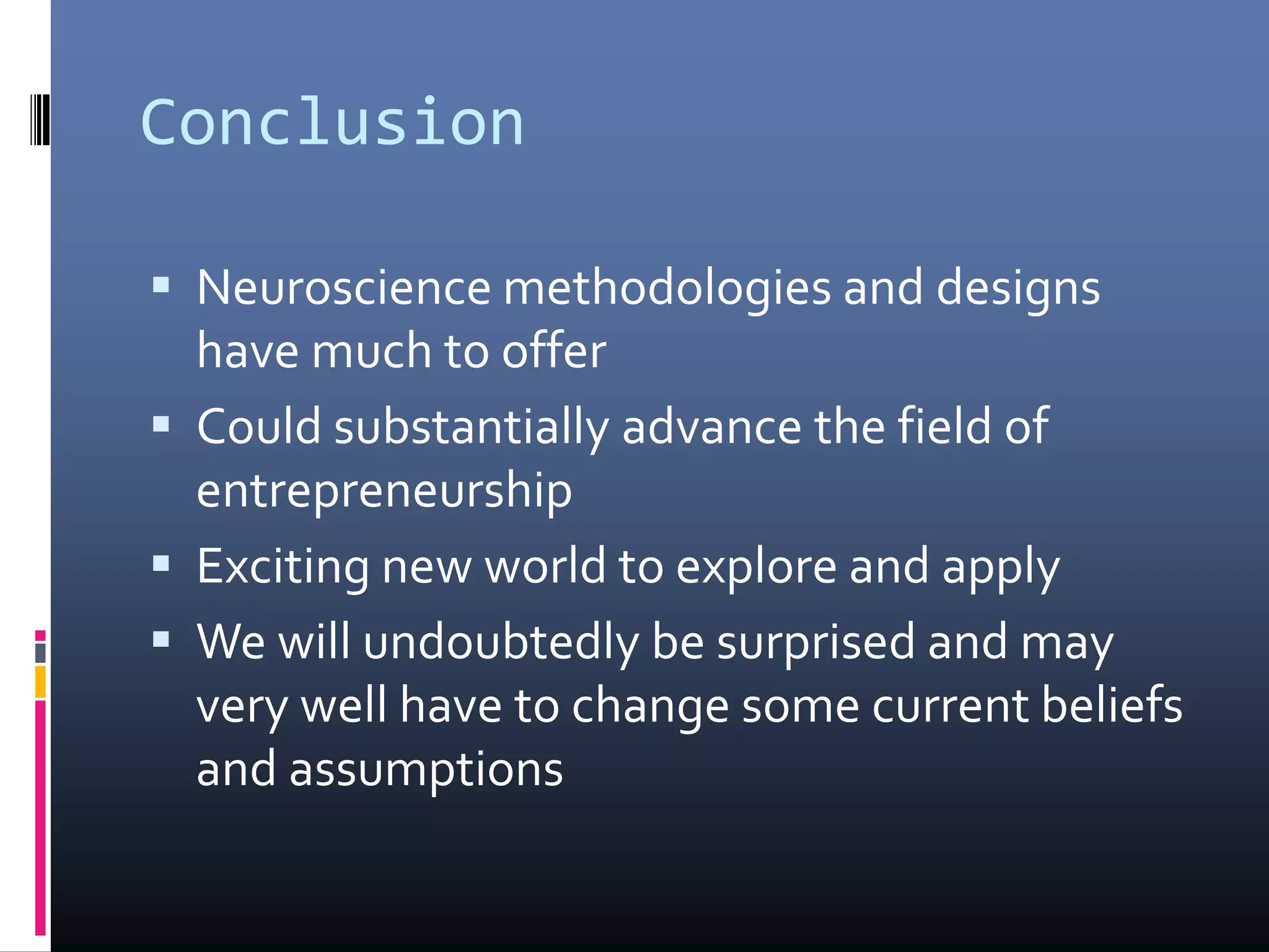 Conclusion
 Neuroscience methodologies and designs
have much to offer
 Could substantially advance the field of
entrepreneurship
 Exciting new world to explore and apply
 We will undoubtedly be surprised and may
very well have to change some current beliefs
and assumptions
 