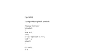 EXAMPLE
// compound assignment operators
#include <iostream>
int main ()
{
int a, b=3;
a = b;
a+=2; // equivalent to a=a+2
cout << a;
return 0;
}
OUTPUT
a= 5
 