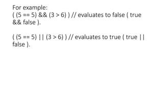 For example:
( (5 == 5) && (3 > 6) ) // evaluates to false ( true
&& false ).
( (5 == 5) || (3 > 6) ) // evaluates to true ( true ||
false ).
 