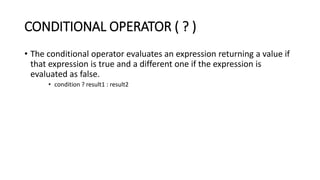 CONDITIONAL OPERATOR ( ? )
• The conditional operator evaluates an expression returning a value if
that expression is true and a different one if the expression is
evaluated as false.
• condition ? result1 : result2
 