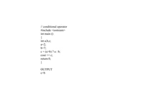 // conditional operator
#include <iostream>
int main ()
{
int a,b,c;
a=2;
b=7;
c = (a>b) ? a : b;
cout << c;
return 0;
}
OUTPUT
c=b
 