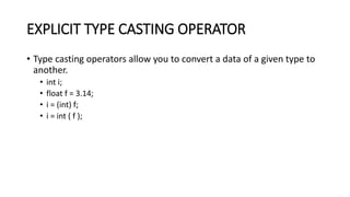 EXPLICIT TYPE CASTING OPERATOR
• Type casting operators allow you to convert a data of a given type to
another.
• int i;
• float f = 3.14;
• i = (int) f;
• i = int ( f );
 