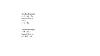 Another Example
a = 2 + (b = 5);
is equivalent to:
b = 5;
a = 2 + b;
Another Example
a = b = c = 5;
Is equivalent to:
a=5, b=5, c=5
 