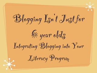 Blogging Isn't Just for !
6 year olds
Integrating Blogging into Your
Literacy Program
 