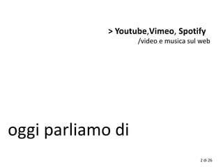 2 di 26
oggi parliamo di
> Youtube,Vimeo, Spotify
/video e musica sul web
 