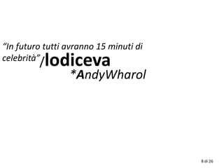 8 di 26
“In futuro tutti avranno 15 minuti di
celebrità”
/lodiceva
*AndyWharol
 