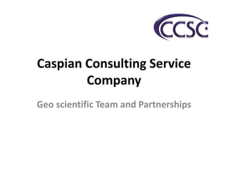 Caspian Consulting Service
Company
Geo scientific Team and Partnerships
 