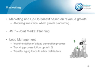 Marketing
• Marketing and Co-Op benefit based on revenue growth
– Allocating investment where growth is occurring
• JMP – Joint Market Planning
• Lead Management
– Implementation of a lead generation process
– Tracking process follow up, win %
– Transfer aging leads to other distributors
17
 
