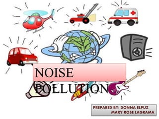 NOISE
POLLUTION
PREPARED BY: DONNA ELPUZ
MARY ROSE LAGRAMA
 