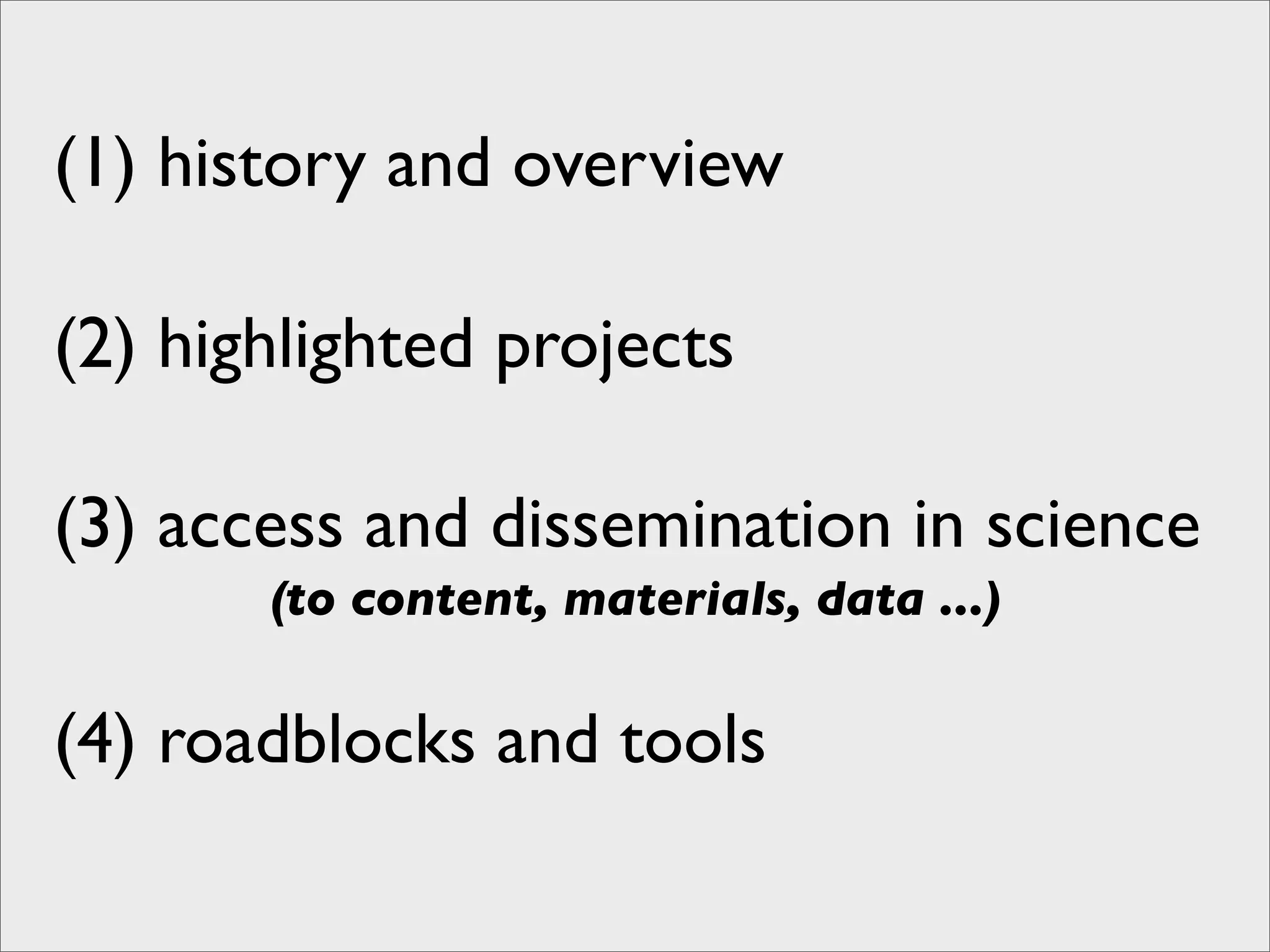 (1) history and overview

(2) highlighted projects

(3) access and dissemination in science
       (to content, materials, data ...)

(4) roadblocks and tools
 