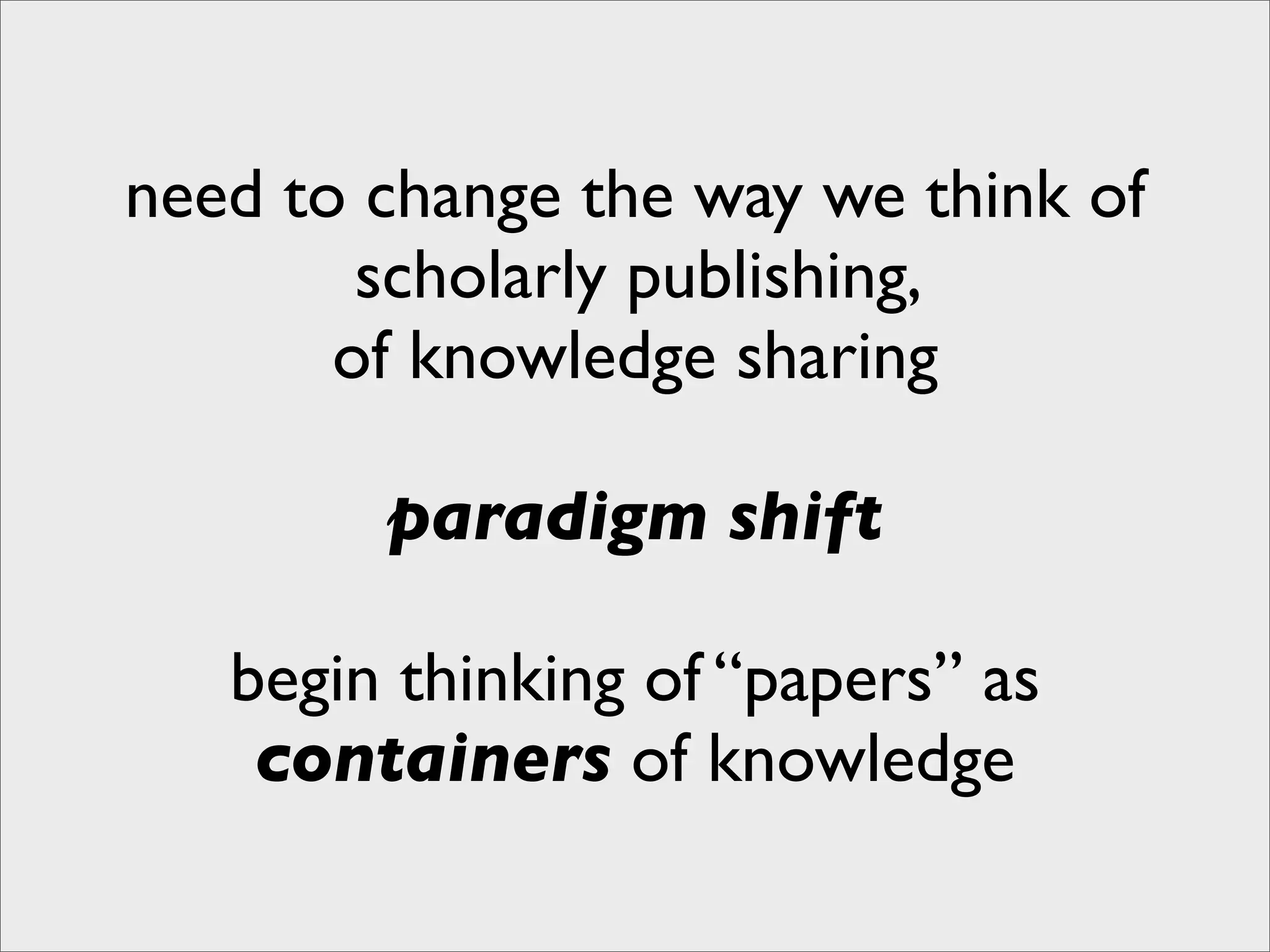 need to change the way we think of
        scholarly publishing,
       of knowledge sharing

        paradigm shift

   begin thinking of “papers” as
    containers of knowledge
 