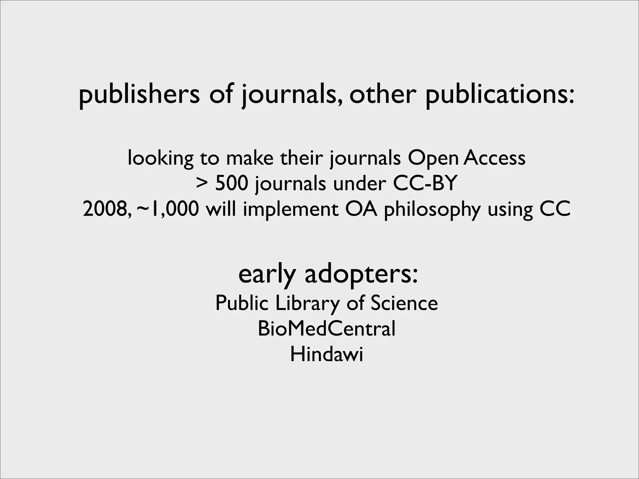 publishers of journals, other publications:

    looking to make their journals Open Access
            > 500 journals under CC-BY
2008, ~1,000 will implement OA philosophy using CC

               early adopters:
             Public Library of Science
                  BioMedCentral
                      Hindawi
 