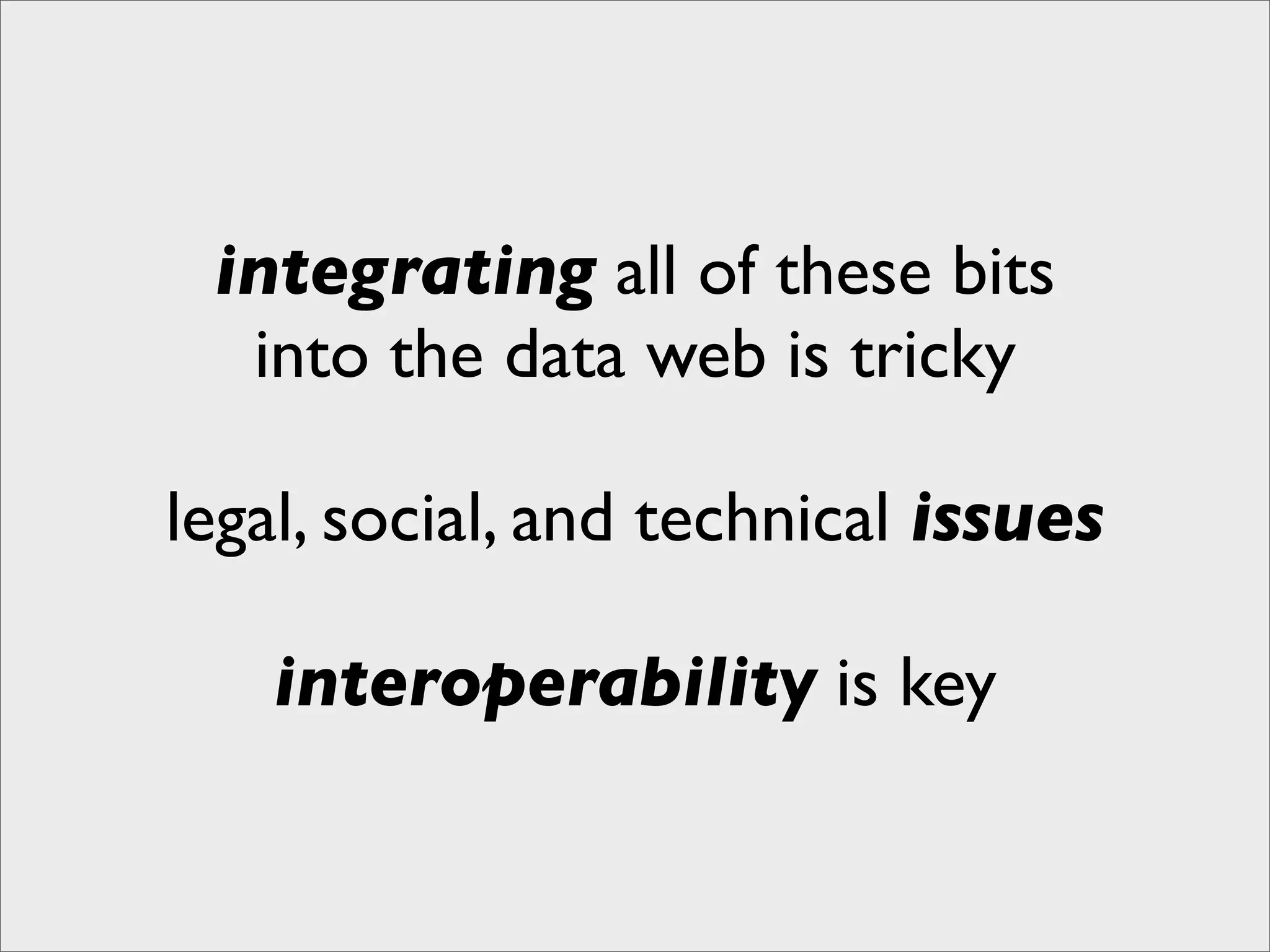 integrating all of these bits
  into the data web is tricky

legal, social, and technical issues

    interoperability is key
 