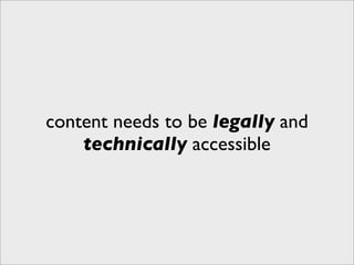 content needs to be legally and
    technically accessible
 