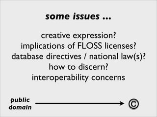 some issues ...
        creative expression?
  implications of FLOSS licenses?
database directives / national law(s)?
          how to discern?
     interoperability concerns

 public
domain                           ©
 